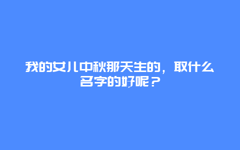 我的女儿中秋那天生的，取什么名字的好呢？