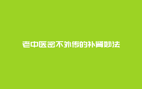 老中医密不外传的补肾妙法_http://www.365jiazheng.com_健康护理_第1张