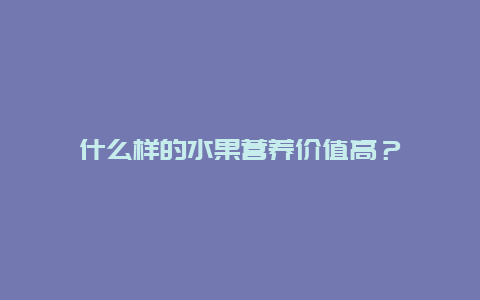 什么样的水果营养价值高？