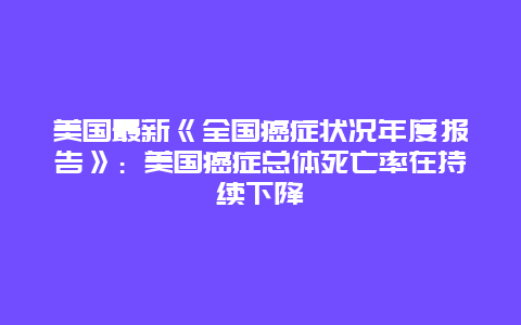 美国最新《全国癌症状况年度报告》：美国癌症总体死亡率在持续下降