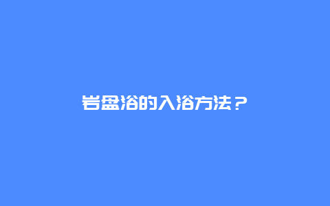 岩盘浴的入浴方法？