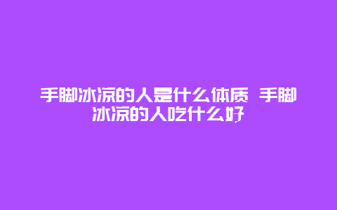 手脚冰凉的人是什么体质 手脚冰凉的人吃什么好_http://www.365jiazheng.com_健康护理_第1张