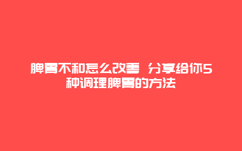 脾胃不和怎么改善 分享给你5种调理脾胃的方法_http://www.365jiazheng.com_健康护理_第1张