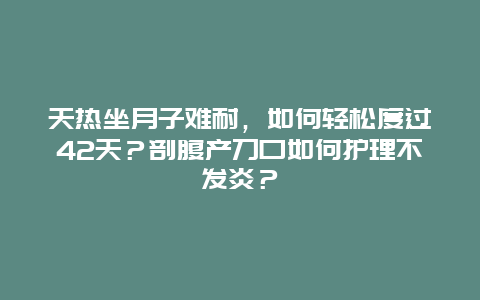 天热坐月子难耐，如何轻松度过42天？剖腹产刀口如何护理不发炎？