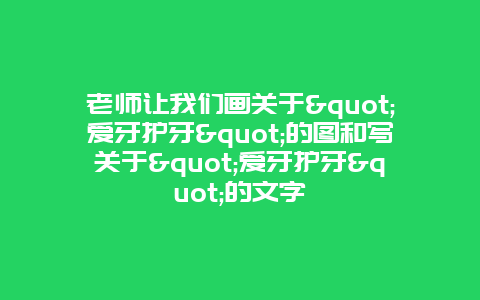 老师让我们画关于"爱牙护牙"的图和写关于"爱牙护牙"的文字