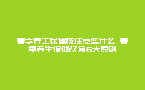 春季养生保健该注意些什么 春季养生保健饮食6大原则_http://www.365jiazheng.com_健康护理_第1张