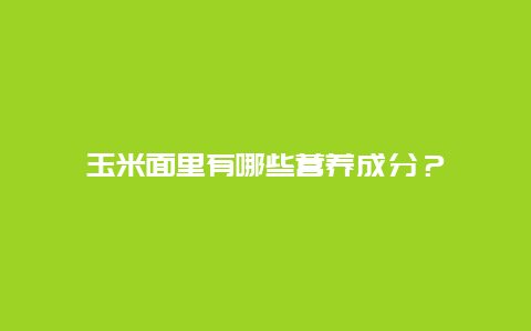 玉米面里有哪些营养成分？