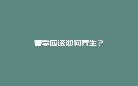 春季应该如何养生？_http://www.365jiazheng.com_健康护理_第1张