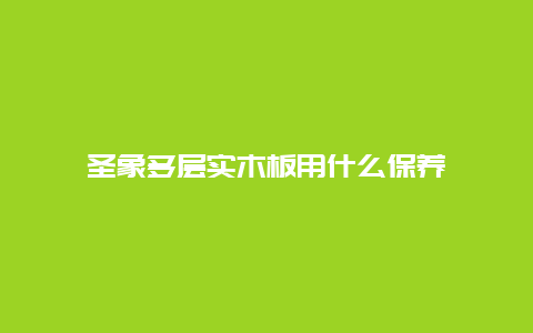 圣象多层实木板用什么保养