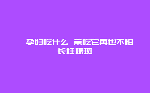 ​孕妇吃什么 常吃它再也不怕长妊娠斑