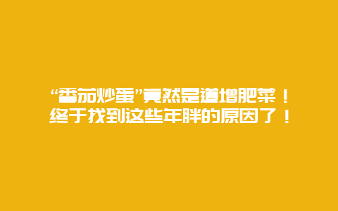 “番茄炒蛋”竟然是道增肥菜！终于找到这些年胖的原因了！