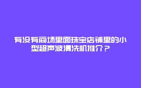 有没有商场里面珠宝店铺里的小型超声波清洗机推介？_http://www.365jiazheng.com_保洁卫生_第1张