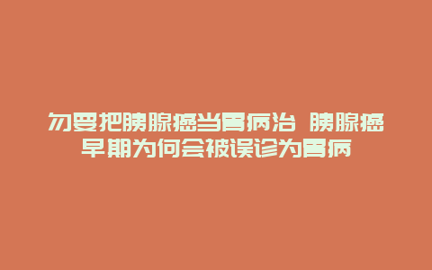 勿要把胰腺癌当胃病治 胰腺癌早期为何会被误诊为胃病