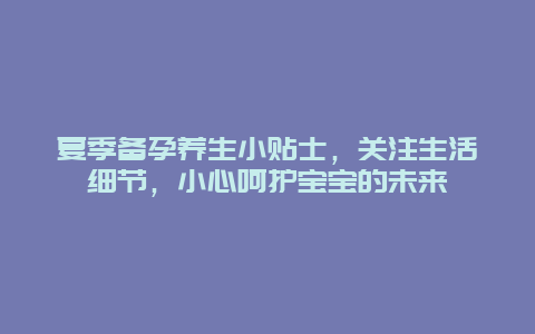 夏季备孕养生小贴士，关注生活细节，小心呵护宝宝的未来