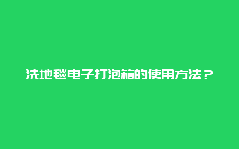 洗地毯电子打泡箱的使用方法？