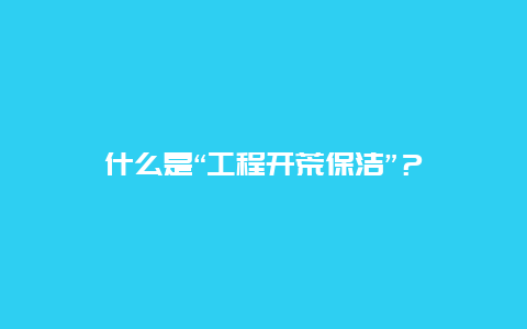 什么是“工程开荒保洁”？