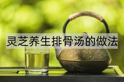 灵芝养生排骨汤的做法_http://www.365jiazheng.com_健康护理_第1张