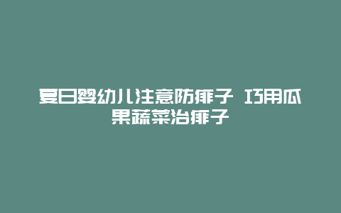 夏日婴幼儿注意防痱子 巧用瓜果蔬菜治痱子