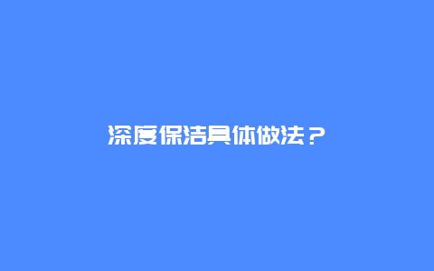 深度保洁具体做法？