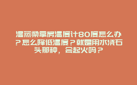 湿蒸桑拿房温度计80度怎么办？怎么降低温度？就是用水浇石头那种，会起火吗？