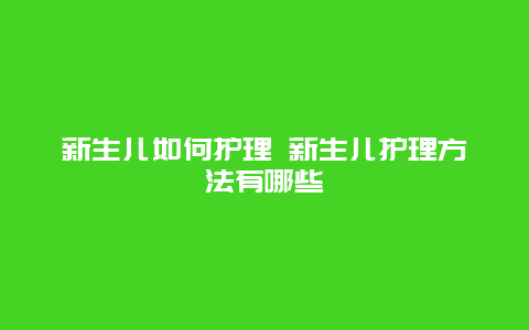 新生儿如何护理 新生儿护理方法有哪些