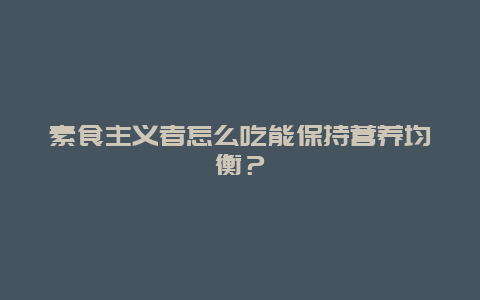 素食主义者怎么吃能保持营养均衡？