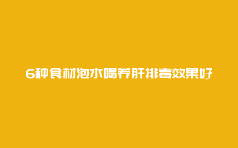 6种食材泡水喝养肝排毒效果好