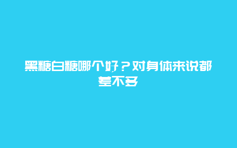 黑糖白糖哪个好？对身体来说都差不多_http://www.365jiazheng.com_健康护理_第1张