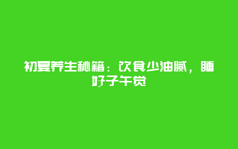 初夏养生秘籍：饮食少油腻，睡好子午觉_http://www.365jiazheng.com_健康护理_第1张