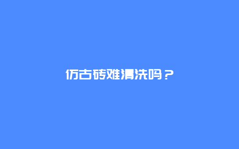 仿古砖难清洗吗？