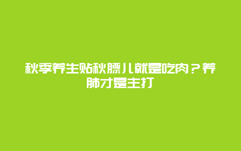 秋季养生贴秋膘儿就是吃肉？养肺才是主打