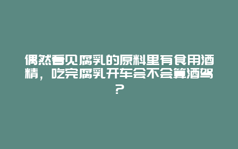 偶然看见腐乳的原料里有食用酒精，吃完腐乳开车会不会算酒驾？