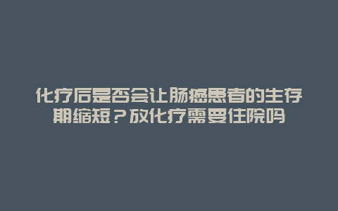 化疗后是否会让肠癌患者的生存期缩短？放化疗需要住院吗