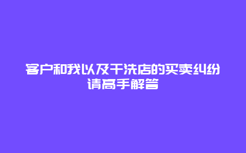 客户和我以及干洗店的买卖纠纷请高手解答