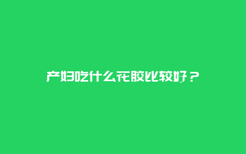 产妇吃什么花胶比较好？