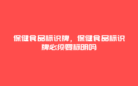 保健食品标识牌，保健食品标识牌必须要标明吗