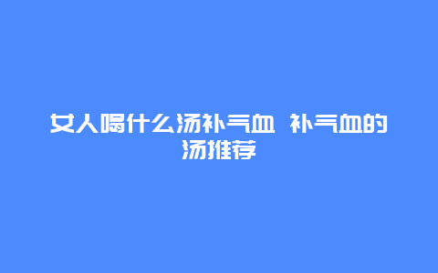 女人喝什么汤补气血 补气血的汤推荐