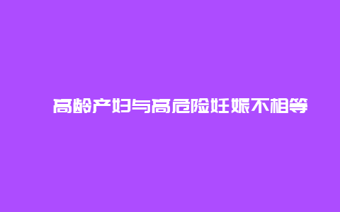 ​高龄产妇与高危险妊娠不相等