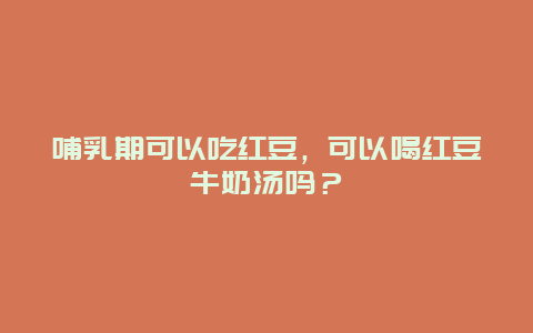 哺乳期可以吃红豆，可以喝红豆牛奶汤吗？