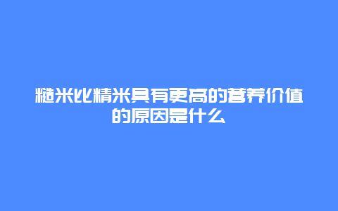 糙米比精米具有更高的营养价值的原因是什么