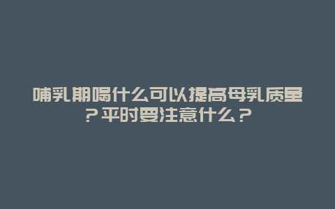 哺乳期喝什么可以提高母乳质量？平时要注意什么？