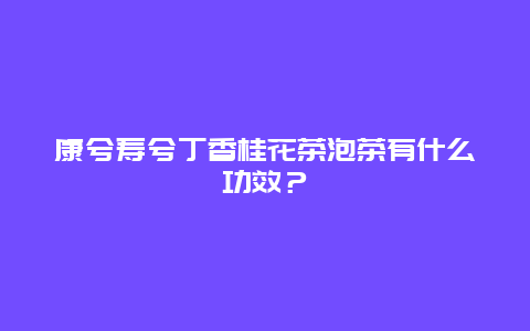 康兮寿兮丁香桂花茶泡茶有什么功效？