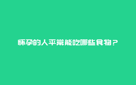 怀孕的人平常能吃哪些食物？