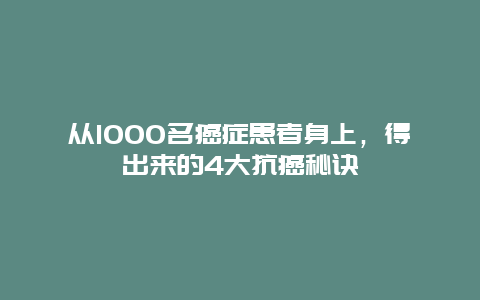 从1000名癌症患者身上，得出来的4大抗癌秘诀