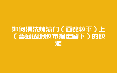 如何清洗烤漆门（面比较平）上（普通透明胶布揭走留下）的胶泥