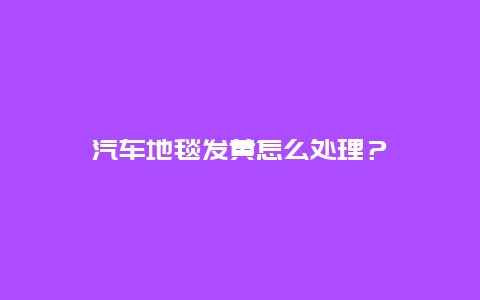 汽车地毯发黄怎么处理？