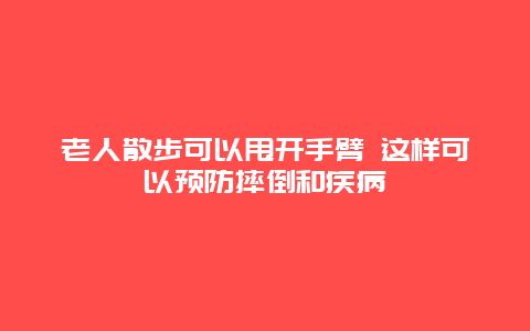 老人散步可以甩开手臂 这样可以预防摔倒和疾病