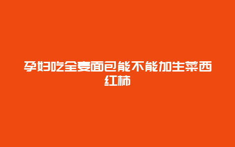 孕妇吃全麦面包能不能加生菜西红柿