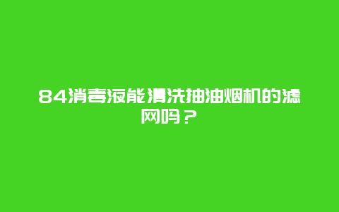 84消毒液能清洗抽油烟机的滤网吗？