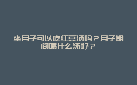 坐月子可以吃红豆汤吗？月子期间喝什么汤好？